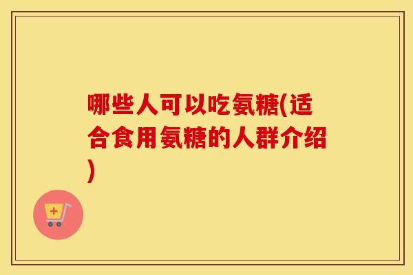 哪些人可以吃氨糖(适合食用氨糖的人群介绍) 哪些人可以吃氨糖(适合食用氨糖的人群介绍)