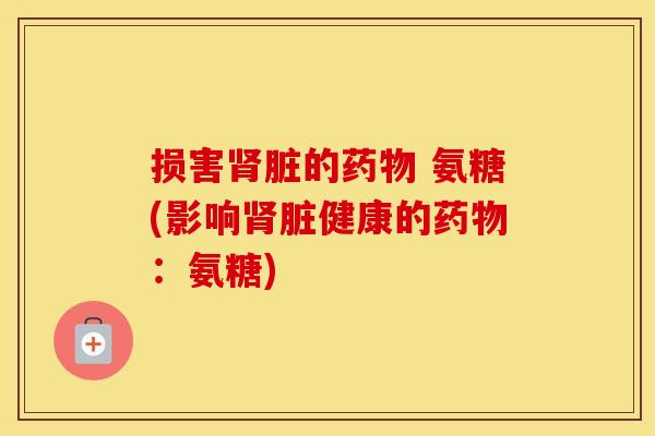 损害脏的 氨糖(影响脏健康的:氨糖) 损害脏的 氨糖(影响脏健康的:氨糖)