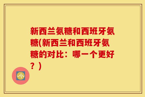 新西兰氨糖和西班牙氨糖(新西兰和西班牙氨糖的对比:哪一个更好?) 新西兰氨糖和西班牙氨糖(新西兰和西班牙氨糖的对比:哪一个更好?)