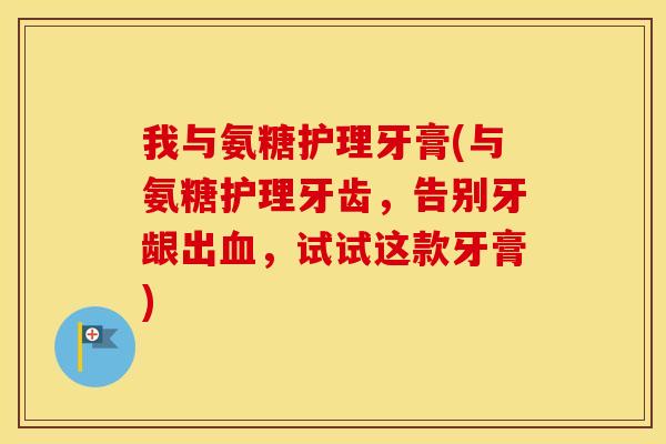 我与氨糖护理牙膏(与氨糖护理牙齿,告别牙龈出,试试这款牙膏) 我与氨糖护理牙膏(与氨糖护理牙齿,告别牙龈出,试试这款牙膏)