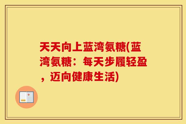 天天向上蓝湾氨糖(蓝湾氨糖:每天步履轻盈,迈向健康生活) 天天向上蓝湾氨糖(蓝湾氨糖:每天步履轻盈,迈向健康生活)