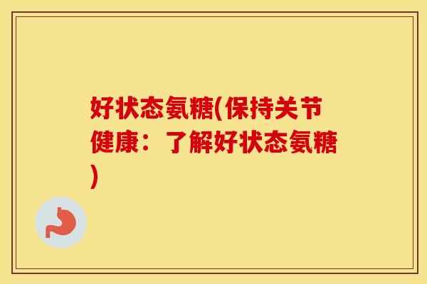 好状态氨糖(保持关节健康:了解好状态氨糖) 好状态氨糖(保持关节健康:了解好状态氨糖)