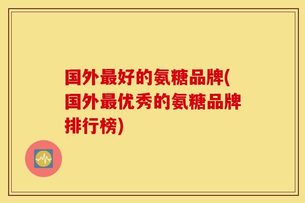 国外好的氨糖品牌(国外优秀的氨糖品牌排行榜) 国外好的氨糖品牌(国外优秀的氨糖品牌排行榜)
