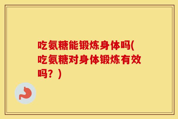 吃氨糖能锻炼身体吗(吃氨糖对身体锻炼有效吗?) 吃氨糖能锻炼身体吗(吃氨糖对身体锻炼有效吗?)