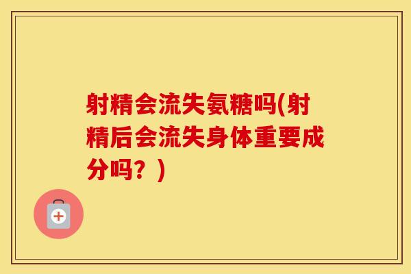 射精会流失氨糖吗(射精后会流失身体重要成分吗?) 射精会流失氨糖吗(射精后会流失身体重要成分吗?)