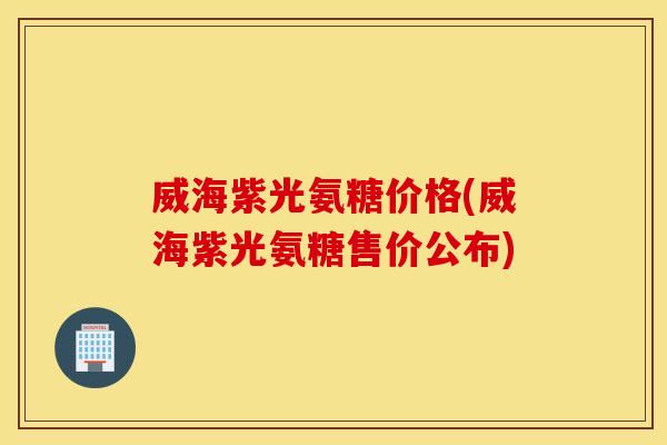 威海紫光氨糖价格(威海紫光氨糖售价公布) 威海紫光氨糖价格(威海紫光氨糖售价公布)