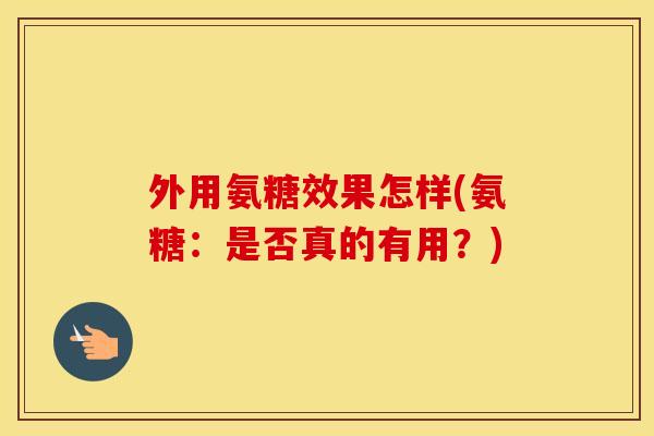 外用氨糖效果怎样(氨糖:是否真的有用?) 外用氨糖效果怎样(氨糖:是否真的有用?)