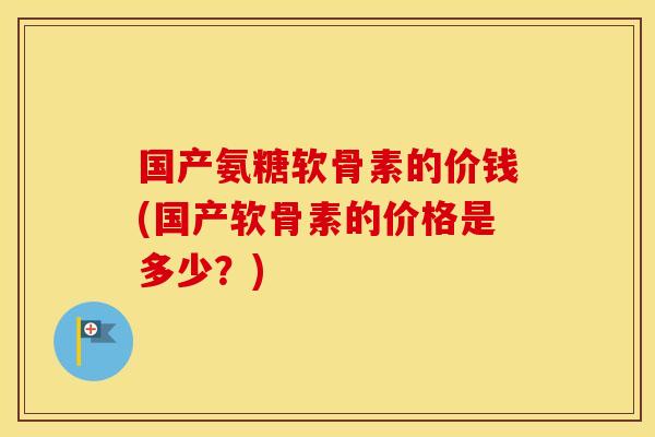 国产氨糖软骨素的价钱(国产软骨素的价格是多少?) 国产氨糖软骨素的价钱(国产软骨素的价格是多少?)