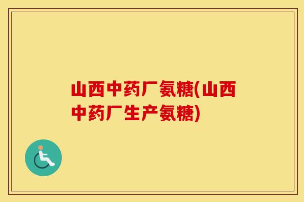 山西厂氨糖(山西厂生产氨糖) 山西厂氨糖(山西厂生产氨糖)