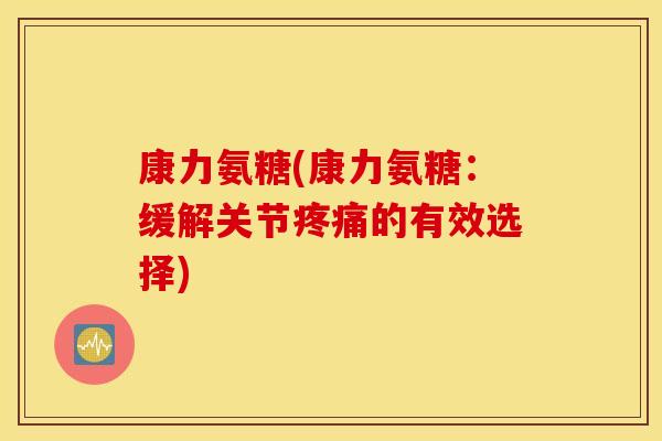 康力氨糖(康力氨糖:缓解关节的有效选择) 康力氨糖(康力氨糖:缓解关节的有效选择)
