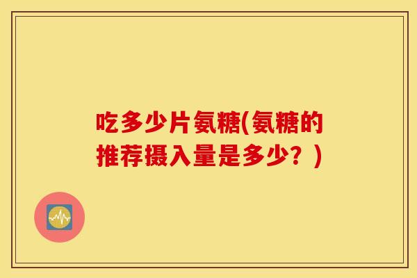吃多少片氨糖(氨糖的推荐摄入量是多少？)