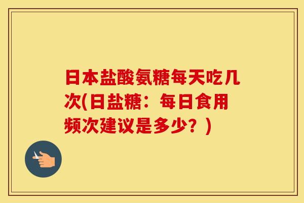 日本盐酸氨糖每天吃几次(日盐糖:每日食用频次建议是多少?) 日本盐酸氨糖每天吃几次(日盐糖:每日食用频次建议是多少?)