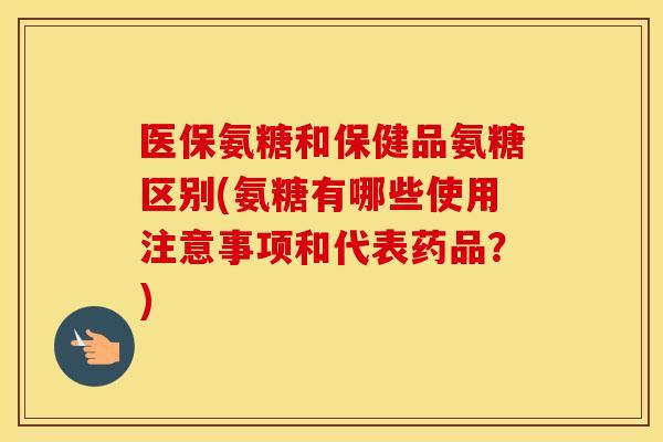 医保氨糖和保健品氨糖区别(氨糖有哪些使用注意事项和代表药品?) 医保氨糖和保健品氨糖区别(氨糖有哪些使用注意事项和代表药品?)
