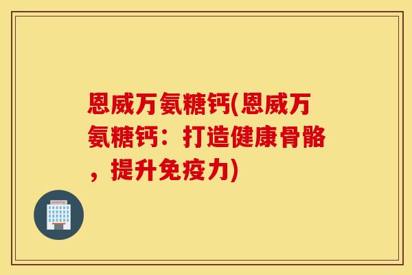 恩威万氨糖钙(恩威万氨糖钙:打造健康骨骼,提升) 恩威万氨糖钙(恩威万氨糖钙:打造健康骨骼,提升)