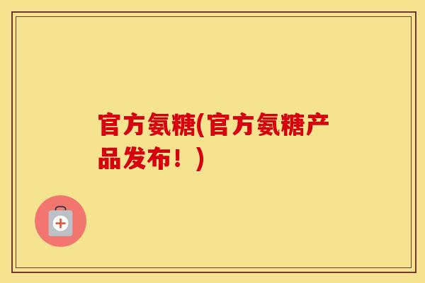 官方氨糖(官方氨糖产品发布!) 官方氨糖(官方氨糖产品发布!)