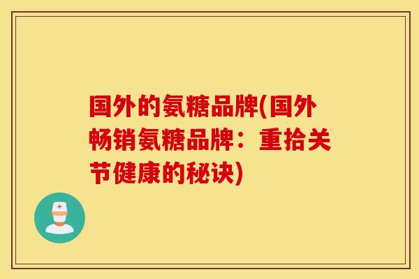 国外的氨糖品牌(国外畅销氨糖品牌:重拾关节健康的秘诀) 国外的氨糖品牌(国外畅销氨糖品牌:重拾关节健康的秘诀)