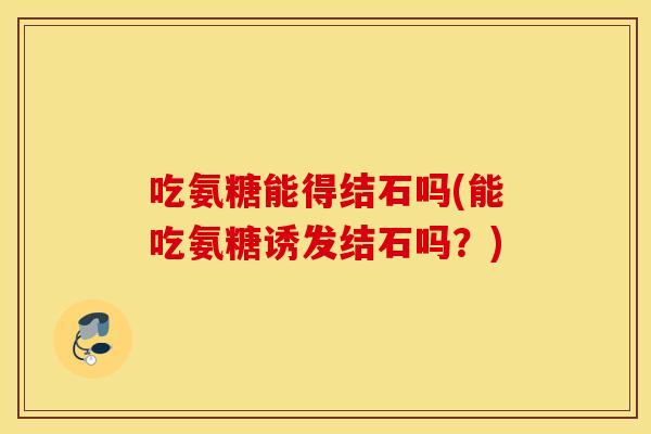 吃氨糖能得结石吗(能吃氨糖诱发结石吗?) 吃氨糖能得结石吗(能吃氨糖诱发结石吗?)