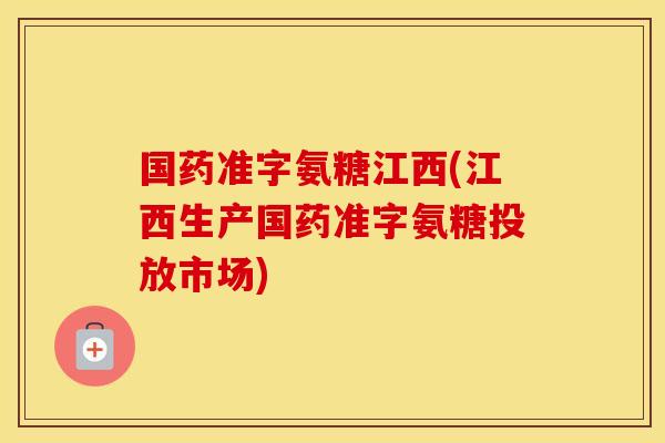 国药准字氨糖江西(江西生产国药准字氨糖投放市场) 国药准字氨糖江西(江西生产国药准字氨糖投放市场)