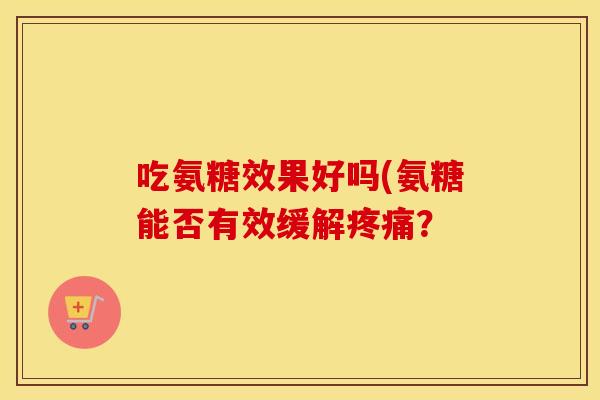 吃氨糖效果好吗(氨糖能否有效缓解? 吃氨糖效果好吗(氨糖能否有效缓解?