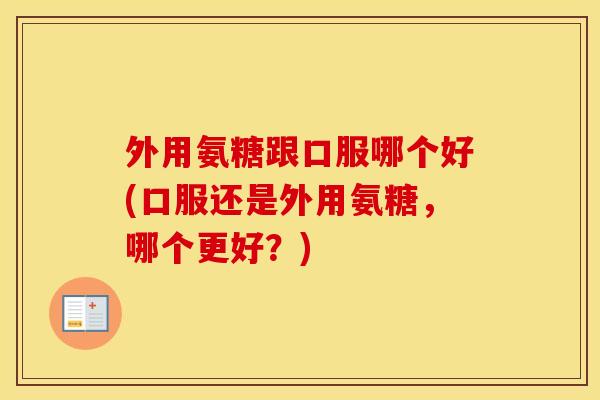 外用氨糖跟口服哪个好(口服还是外用氨糖,哪个更好?) 外用氨糖跟口服哪个好(口服还是外用氨糖,哪个更好?)