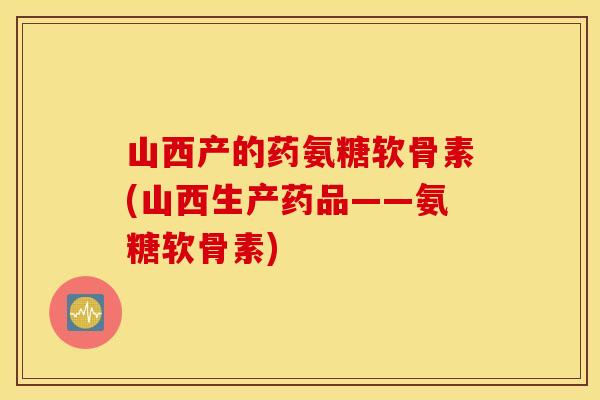 山西产的药氨糖软骨素(山西生产药品——氨糖软骨素) 山西产的药氨糖软骨素(山西生产药品——氨糖软骨素)