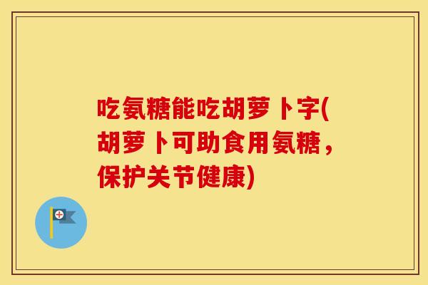 吃氨糖能吃胡萝卜字(胡萝卜可助食用氨糖,保护关节健康) 吃氨糖能吃胡萝卜字(胡萝卜可助食用氨糖,保护关节健康)
