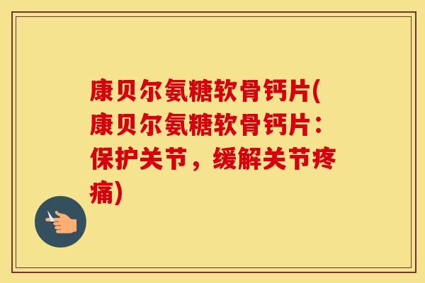 康贝尔氨糖软骨钙片(康贝尔氨糖软骨钙片:保护关节,缓解关节) 康贝尔氨糖软骨钙片(康贝尔氨糖软骨钙片:保护关节,缓解关节)