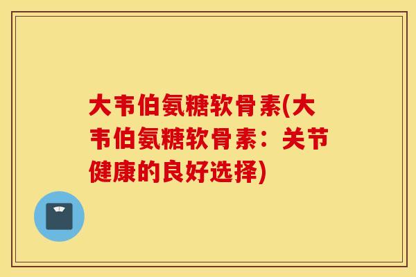 大韦伯氨糖软骨素(大韦伯氨糖软骨素:关节健康的良好选择) 大韦伯氨糖软骨素(大韦伯氨糖软骨素:关节健康的良好选择)
