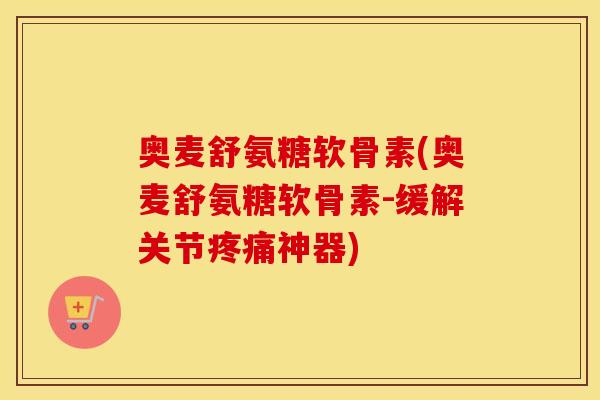 奥麦舒氨糖软骨素(奥麦舒氨糖软骨素-缓解关节神器) 奥麦舒氨糖软骨素(奥麦舒氨糖软骨素-缓解关节神器)