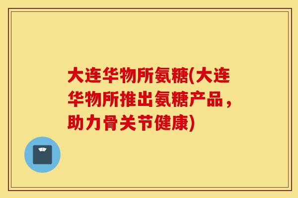 大连华物所氨糖(大连华物所推出氨糖产品,助力骨关节健康) 大连华物所氨糖(大连华物所推出氨糖产品,助力骨关节健康)