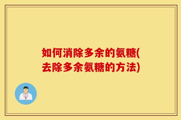 如何消除多余的氨糖(去除多余氨糖的方法) 如何消除多余的氨糖(去除多余氨糖的方法)