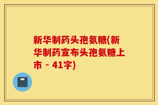 新华制药头孢氨糖(新华制药宣布头孢氨糖上市 - 41字) 新华制药头孢氨糖(新华制药宣布头孢氨糖上市 - 41字)