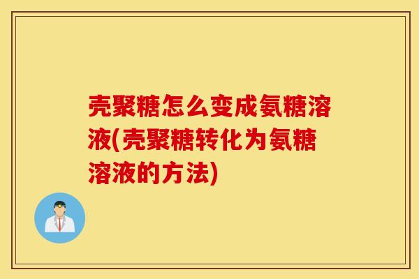 壳聚糖怎么变成氨糖溶液(壳聚糖转化为氨糖溶液的方法) 壳聚糖怎么变成氨糖溶液(壳聚糖转化为氨糖溶液的方法)