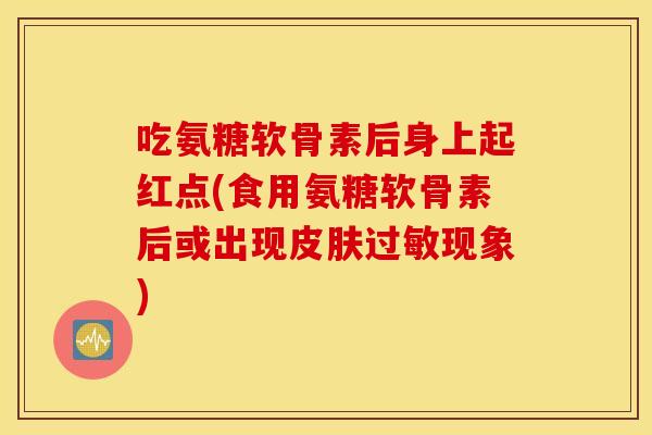 吃氨糖软骨素后身上起红点(食用氨糖软骨素后或出现现象) 吃氨糖软骨素后身上起红点(食用氨糖软骨素后或出现现象)