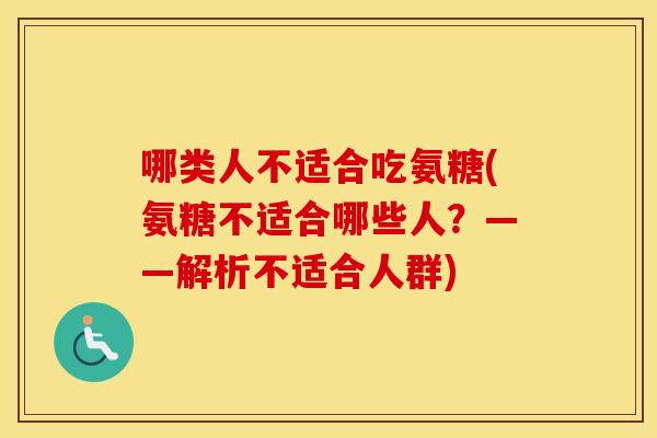 哪类人不适合吃氨糖(氨糖不适合哪些人?——解析不适合人群) 哪类人不适合吃氨糖(氨糖不适合哪些人?——解析不适合人群)