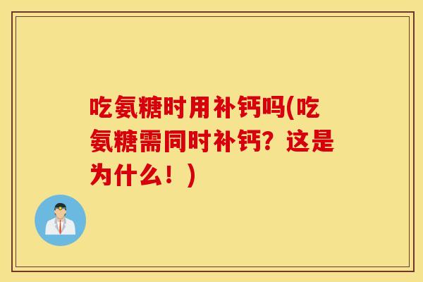 吃氨糖时用补钙吗(吃氨糖需同时补钙?这是为什么!) 吃氨糖时用补钙吗(吃氨糖需同时补钙?这是为什么!)