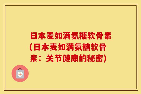 日本麦如满氨糖软骨素(日本麦如满氨糖软骨素：关节健康的秘密)