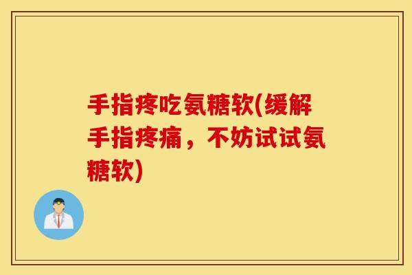 手指疼吃氨糖软(缓解手指,不妨试试氨糖软) 手指疼吃氨糖软(缓解手指,不妨试试氨糖软)