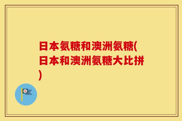 日本氨糖和澳洲氨糖(日本和澳洲氨糖大比拼) 日本氨糖和澳洲氨糖(日本和澳洲氨糖大比拼)