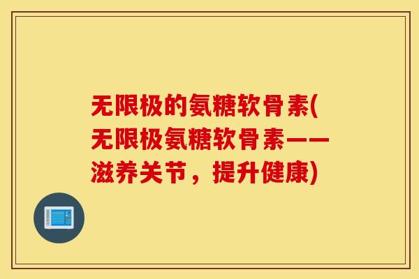 无限极的氨糖软骨素(无限极氨糖软骨素——滋养关节，提升健康)