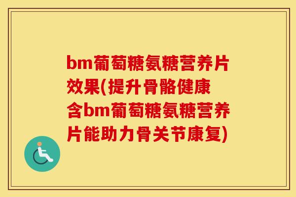 bm葡萄糖氨糖营养片效果(提升骨骼健康 含bm葡萄糖氨糖营养片能助力骨关节康复) bm葡萄糖氨糖营养片效果(提升骨骼健康 含bm葡萄糖氨糖营养片能助力骨关节康复)