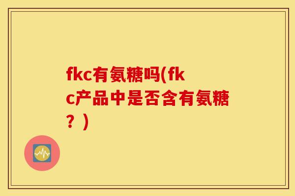 fkc有氨糖吗(fkc产品中是否含有氨糖?) fkc有氨糖吗(fkc产品中是否含有氨糖?)