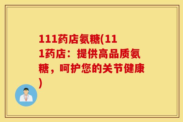 111药店氨糖(111药店：提供高品质氨糖，呵护您的关节健康)
