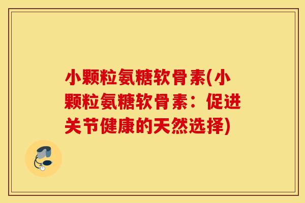 小颗粒氨糖软骨素(小颗粒氨糖软骨素:促进关节健康的天然选择) 小颗粒氨糖软骨素(小颗粒氨糖软骨素:促进关节健康的天然选择)