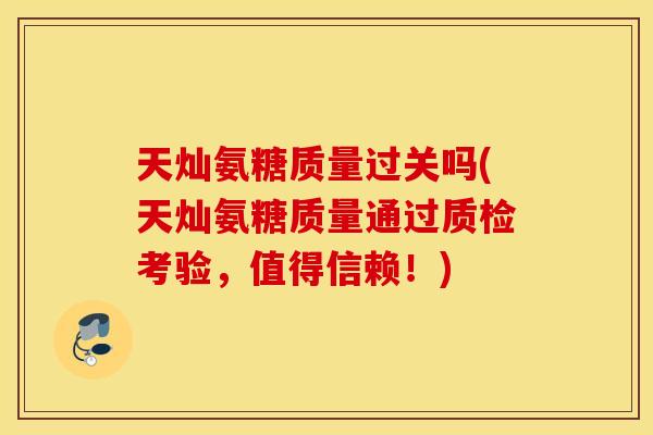 天灿氨糖质量过关吗(天灿氨糖质量通过质检考验,值得信赖!) 天灿氨糖质量过关吗(天灿氨糖质量通过质检考验,值得信赖!)
