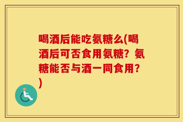 喝酒后能吃氨糖么(喝酒后可否食用氨糖?氨糖能否与酒一同食用?) 喝酒后能吃氨糖么(喝酒后可否食用氨糖?氨糖能否与酒一同食用?)