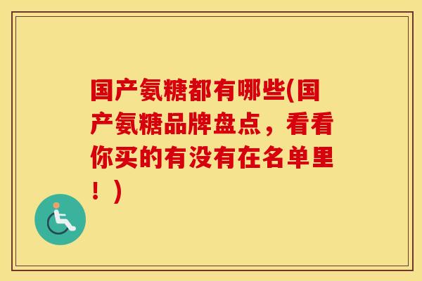 国产氨糖都有哪些(国产氨糖品牌盘点，看看你买的有没有在名单里！)