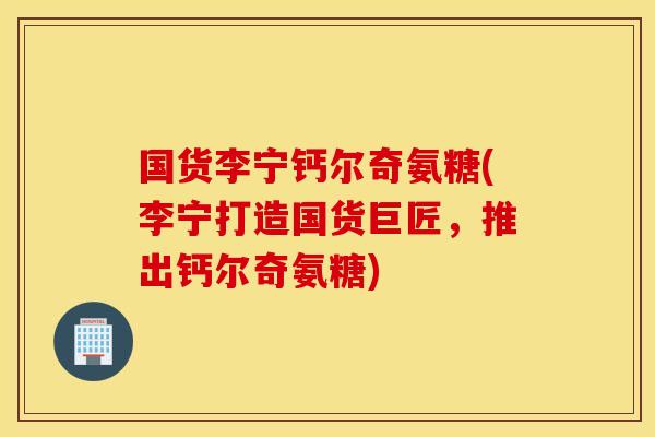国货李宁钙尔奇氨糖(李宁打造国货巨匠,推出钙尔奇氨糖) 国货李宁钙尔奇氨糖(李宁打造国货巨匠,推出钙尔奇氨糖)