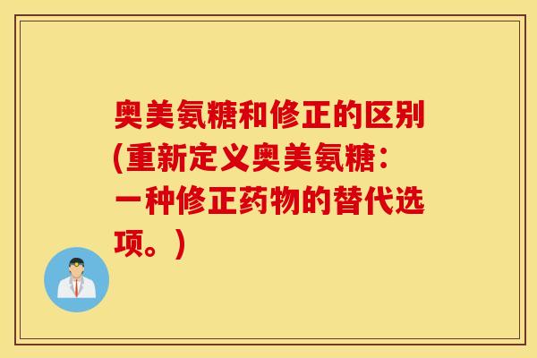 奥美氨糖和修正的区别(重新定义奥美氨糖:一种修正的替代选项。) 奥美氨糖和修正的区别(重新定义奥美氨糖:一种修正的替代选项。)