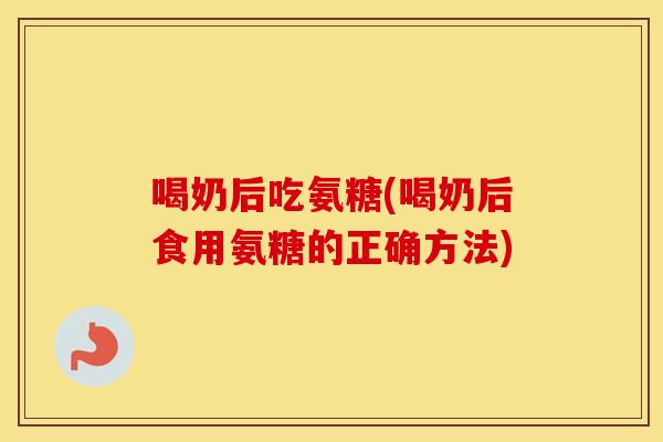 喝奶后吃氨糖(喝奶后食用氨糖的正确方法)